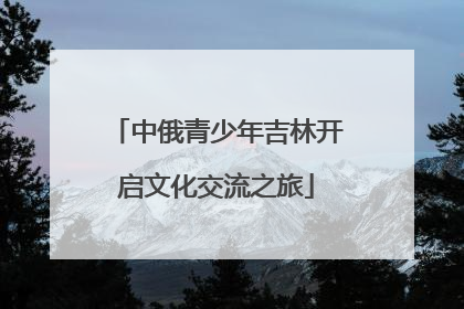 中俄青少年吉林开启文化交流之旅